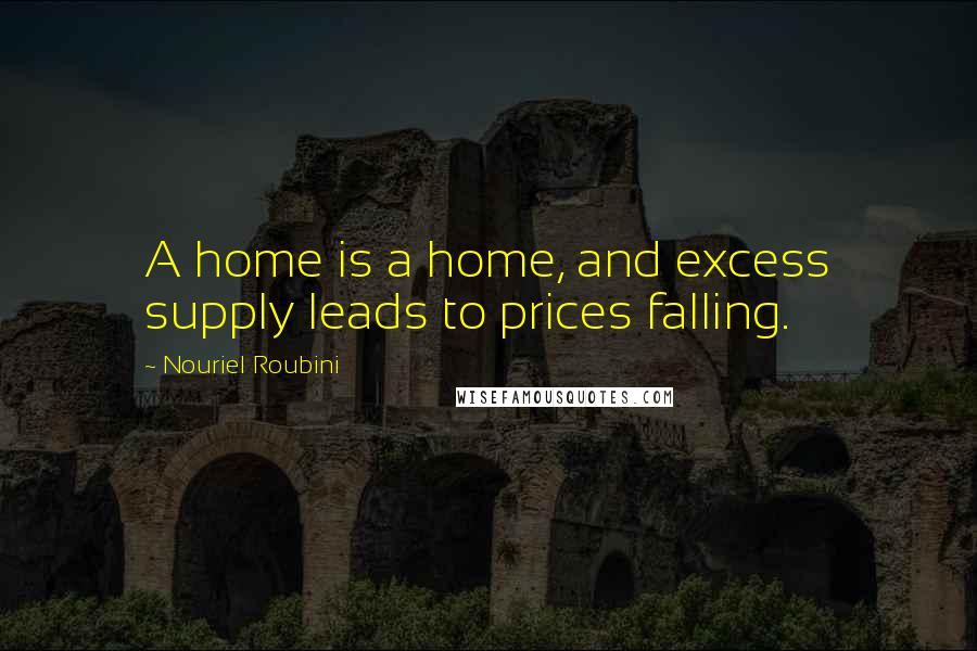 Nouriel Roubini Quotes: A home is a home, and excess supply leads to prices falling.