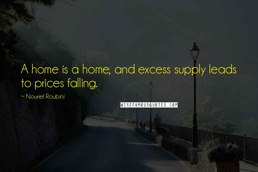 Nouriel Roubini Quotes: A home is a home, and excess supply leads to prices falling.