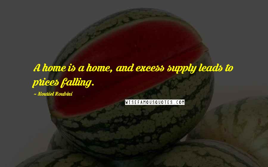 Nouriel Roubini Quotes: A home is a home, and excess supply leads to prices falling.