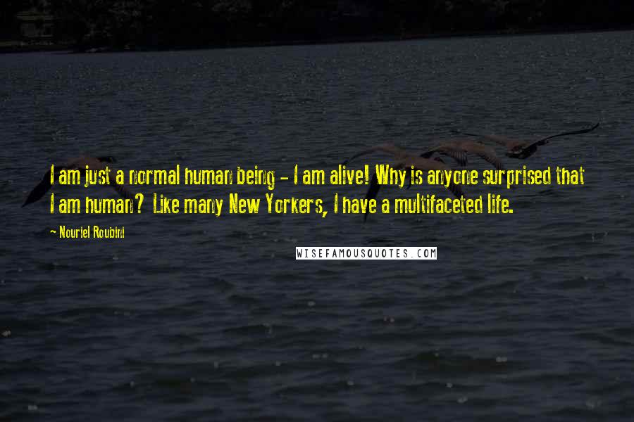 Nouriel Roubini Quotes: I am just a normal human being - I am alive! Why is anyone surprised that I am human? Like many New Yorkers, I have a multifaceted life.