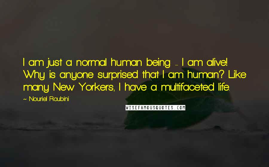 Nouriel Roubini Quotes: I am just a normal human being - I am alive! Why is anyone surprised that I am human? Like many New Yorkers, I have a multifaceted life.