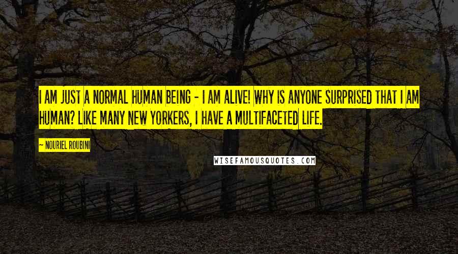 Nouriel Roubini Quotes: I am just a normal human being - I am alive! Why is anyone surprised that I am human? Like many New Yorkers, I have a multifaceted life.