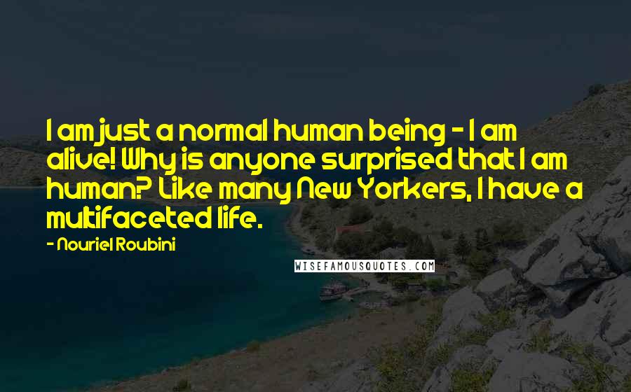 Nouriel Roubini Quotes: I am just a normal human being - I am alive! Why is anyone surprised that I am human? Like many New Yorkers, I have a multifaceted life.