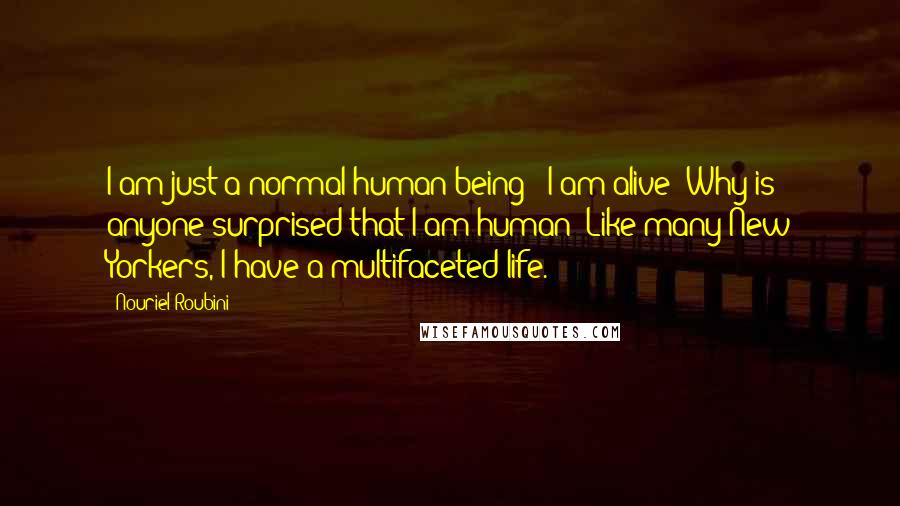 Nouriel Roubini Quotes: I am just a normal human being - I am alive! Why is anyone surprised that I am human? Like many New Yorkers, I have a multifaceted life.