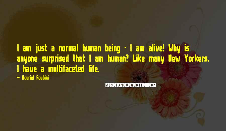 Nouriel Roubini Quotes: I am just a normal human being - I am alive! Why is anyone surprised that I am human? Like many New Yorkers, I have a multifaceted life.