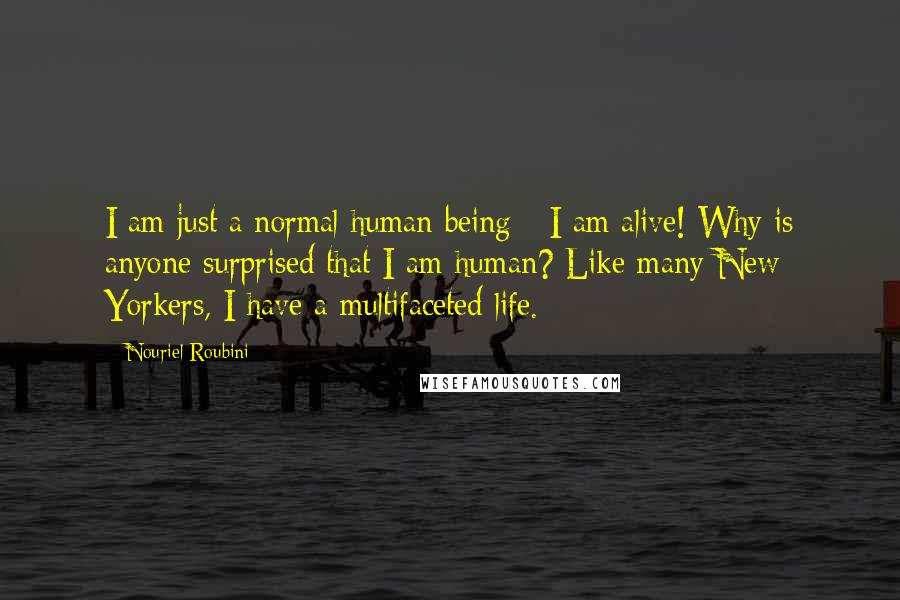 Nouriel Roubini Quotes: I am just a normal human being - I am alive! Why is anyone surprised that I am human? Like many New Yorkers, I have a multifaceted life.