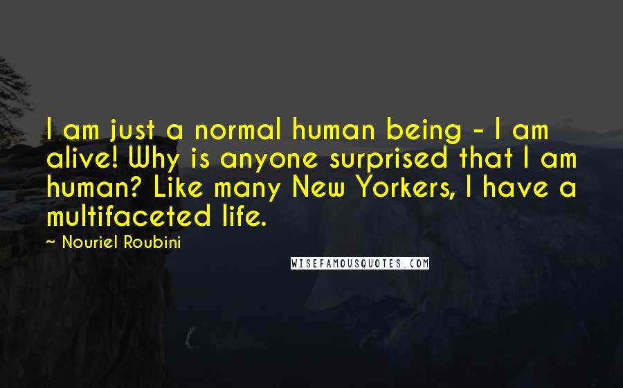 Nouriel Roubini Quotes: I am just a normal human being - I am alive! Why is anyone surprised that I am human? Like many New Yorkers, I have a multifaceted life.