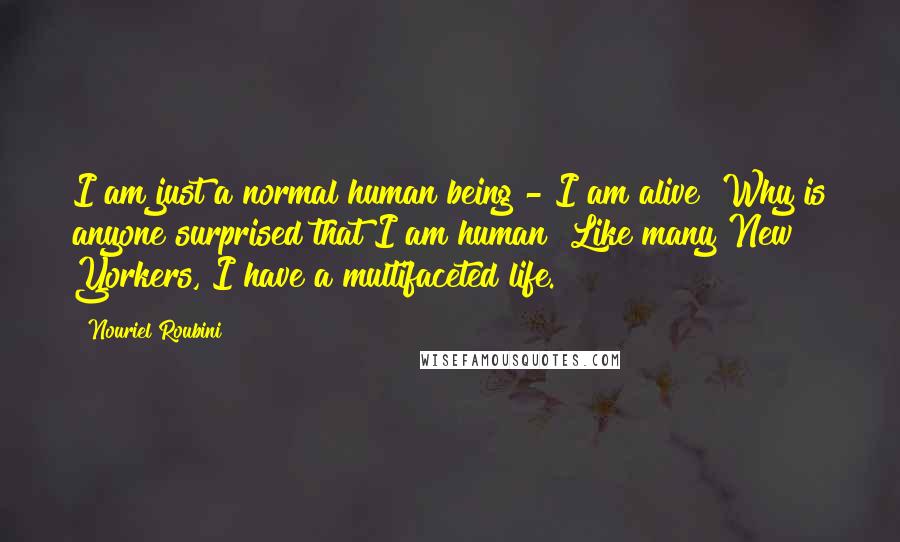 Nouriel Roubini Quotes: I am just a normal human being - I am alive! Why is anyone surprised that I am human? Like many New Yorkers, I have a multifaceted life.