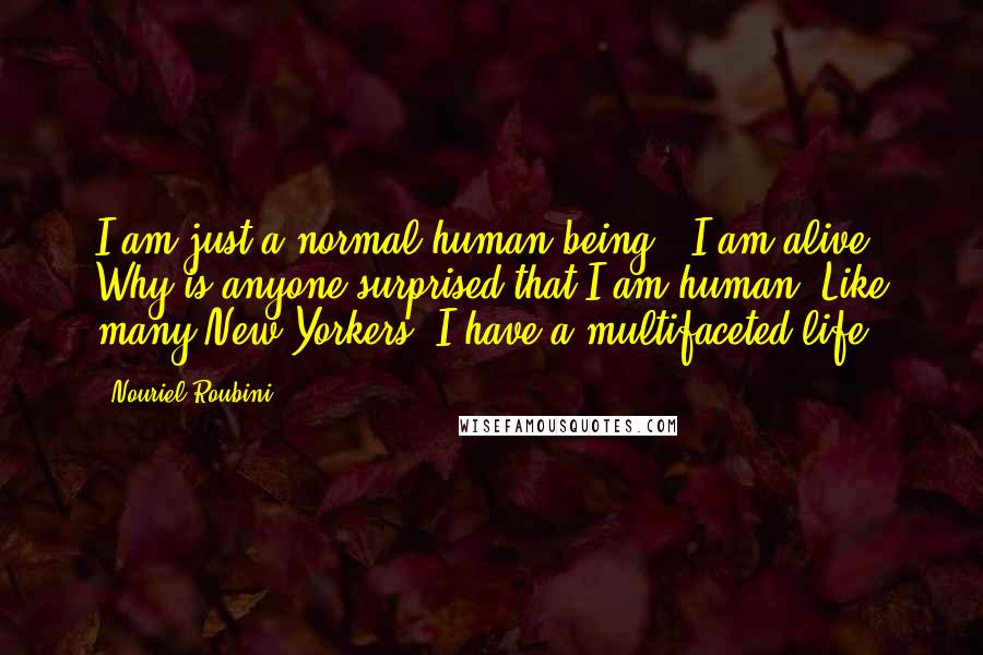 Nouriel Roubini Quotes: I am just a normal human being - I am alive! Why is anyone surprised that I am human? Like many New Yorkers, I have a multifaceted life.