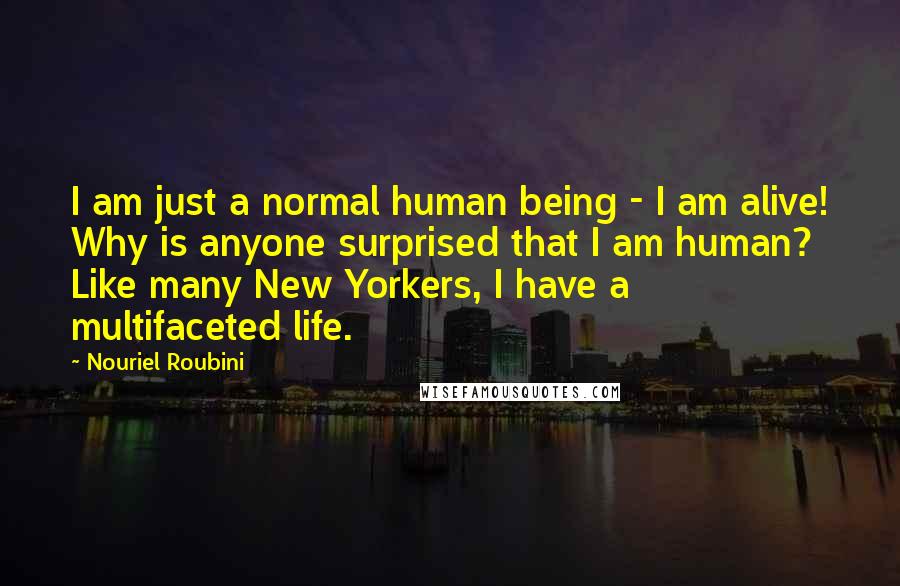 Nouriel Roubini Quotes: I am just a normal human being - I am alive! Why is anyone surprised that I am human? Like many New Yorkers, I have a multifaceted life.