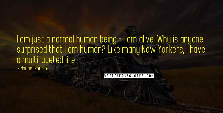 Nouriel Roubini Quotes: I am just a normal human being - I am alive! Why is anyone surprised that I am human? Like many New Yorkers, I have a multifaceted life.