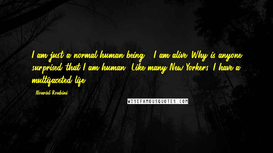 Nouriel Roubini Quotes: I am just a normal human being - I am alive! Why is anyone surprised that I am human? Like many New Yorkers, I have a multifaceted life.