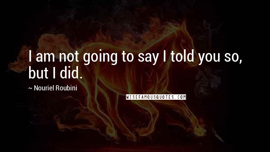 Nouriel Roubini Quotes: I am not going to say I told you so, but I did.