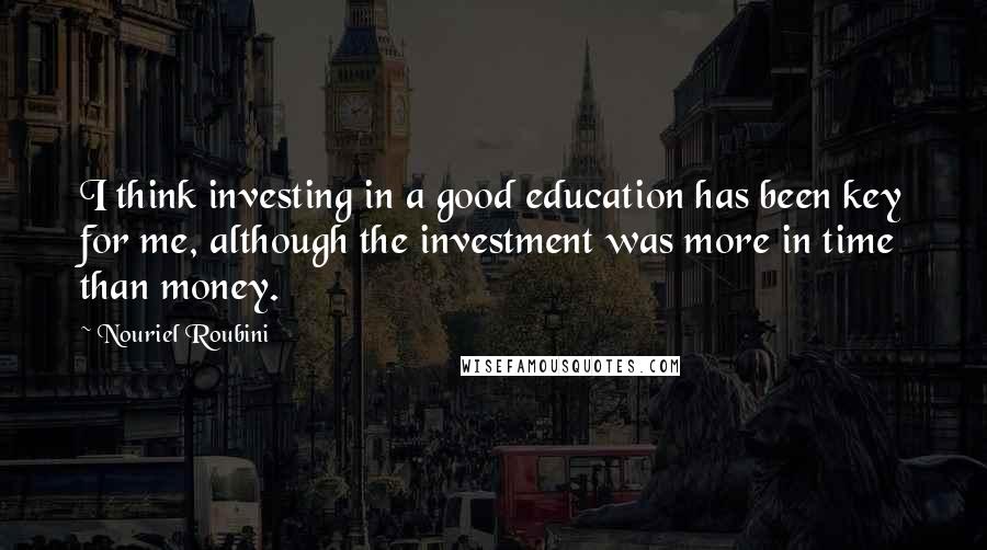 Nouriel Roubini Quotes: I think investing in a good education has been key for me, although the investment was more in time than money.