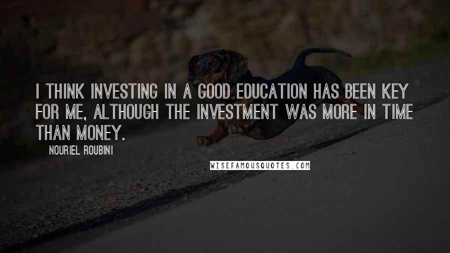 Nouriel Roubini Quotes: I think investing in a good education has been key for me, although the investment was more in time than money.