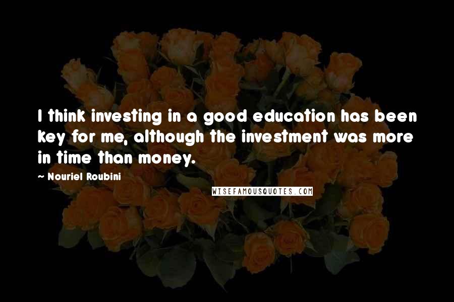Nouriel Roubini Quotes: I think investing in a good education has been key for me, although the investment was more in time than money.