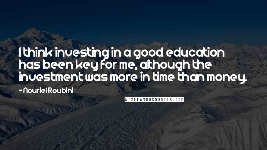 Nouriel Roubini Quotes: I think investing in a good education has been key for me, although the investment was more in time than money.