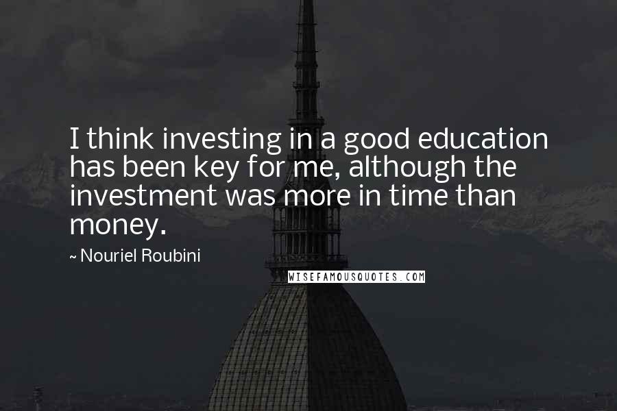 Nouriel Roubini Quotes: I think investing in a good education has been key for me, although the investment was more in time than money.