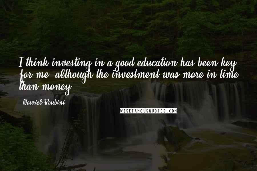 Nouriel Roubini Quotes: I think investing in a good education has been key for me, although the investment was more in time than money.