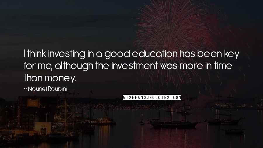 Nouriel Roubini Quotes: I think investing in a good education has been key for me, although the investment was more in time than money.