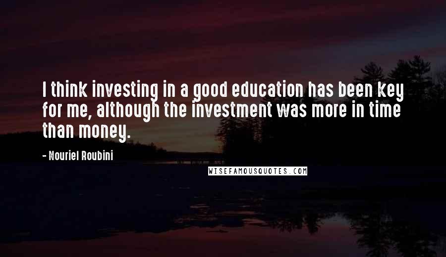 Nouriel Roubini Quotes: I think investing in a good education has been key for me, although the investment was more in time than money.