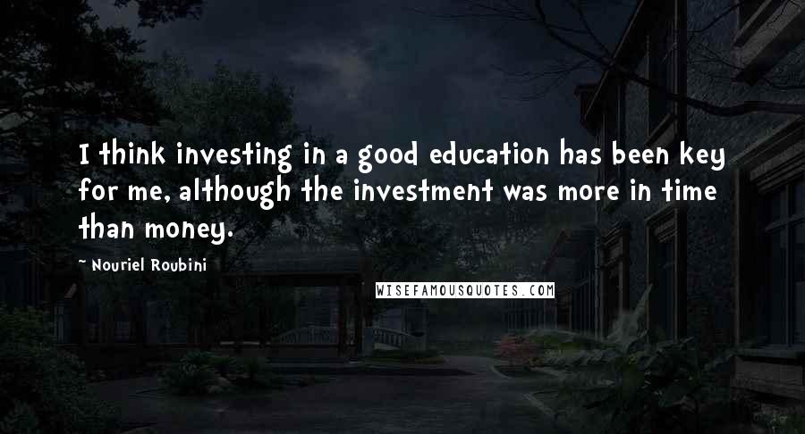 Nouriel Roubini Quotes: I think investing in a good education has been key for me, although the investment was more in time than money.