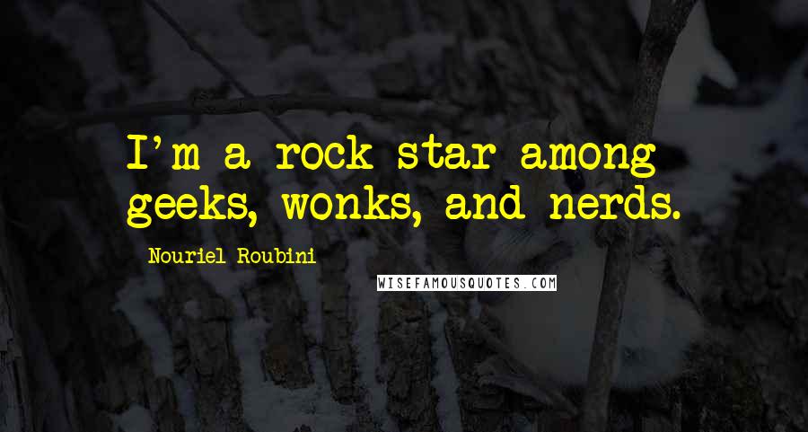 Nouriel Roubini Quotes: I'm a rock star among geeks, wonks, and nerds.