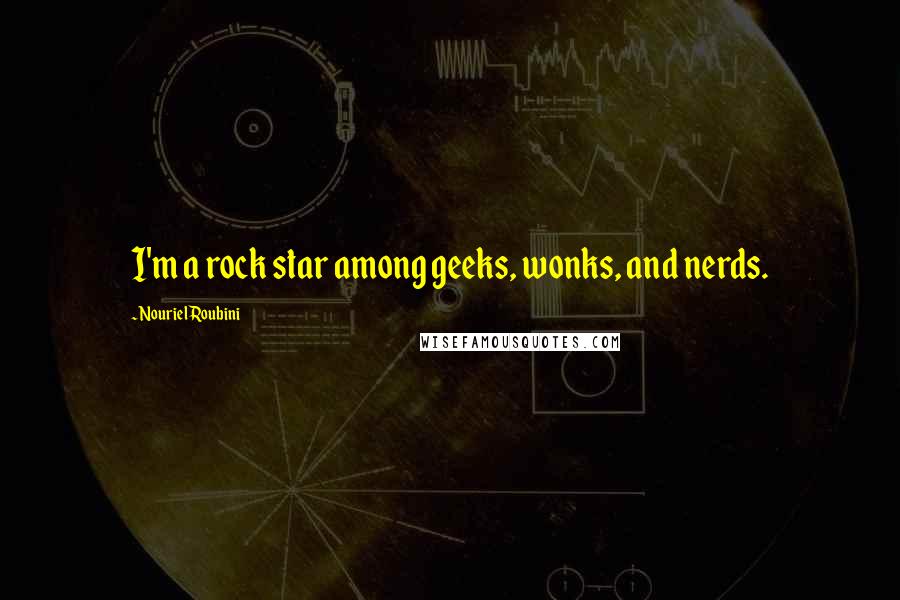 Nouriel Roubini Quotes: I'm a rock star among geeks, wonks, and nerds.