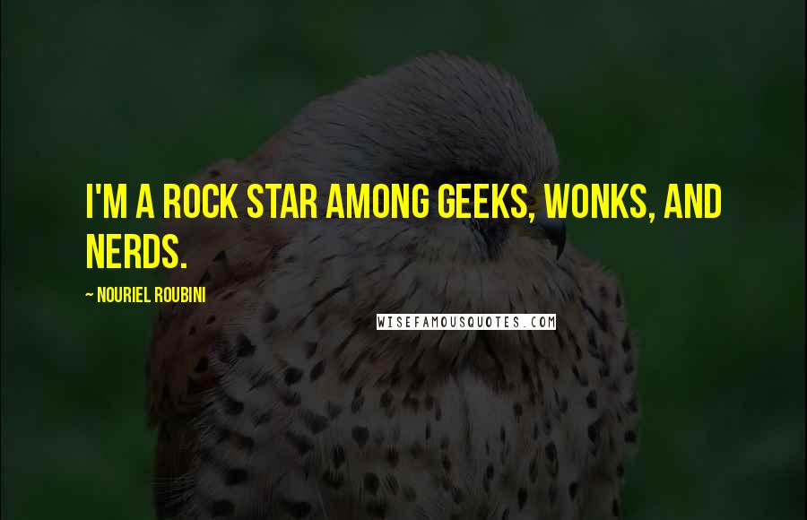 Nouriel Roubini Quotes: I'm a rock star among geeks, wonks, and nerds.