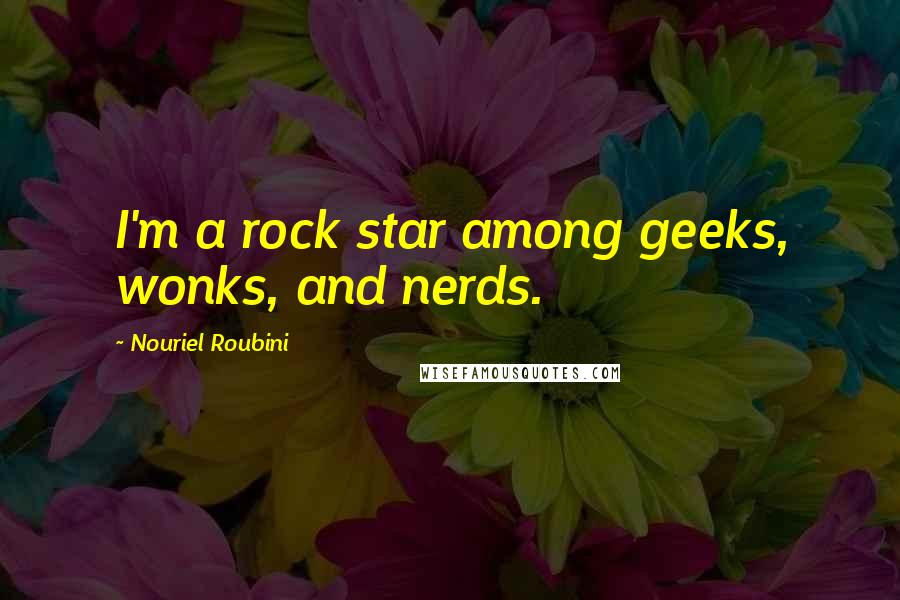 Nouriel Roubini Quotes: I'm a rock star among geeks, wonks, and nerds.