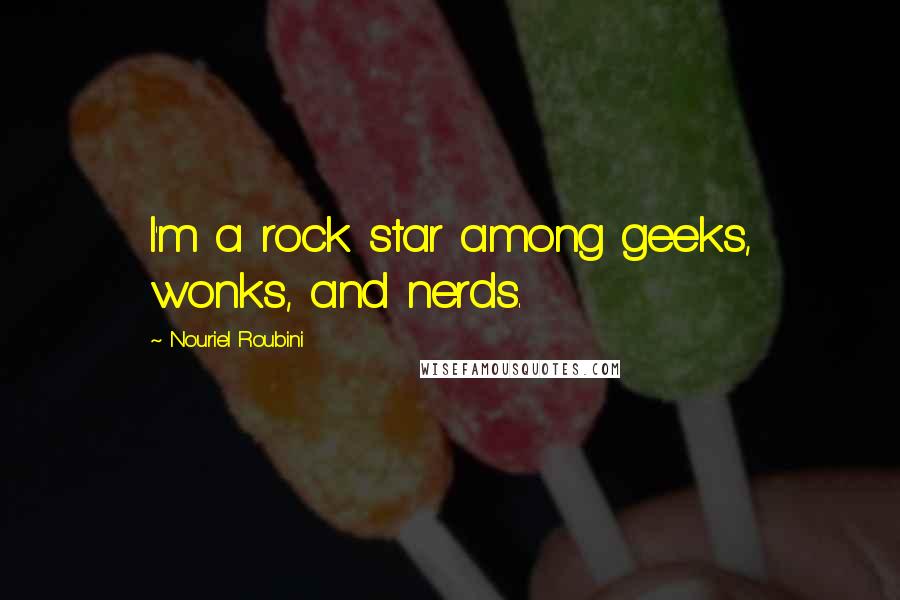 Nouriel Roubini Quotes: I'm a rock star among geeks, wonks, and nerds.