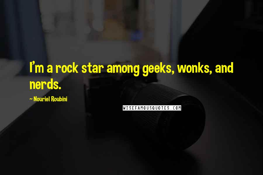 Nouriel Roubini Quotes: I'm a rock star among geeks, wonks, and nerds.