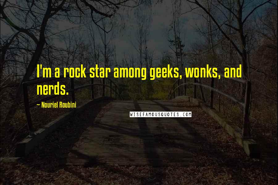 Nouriel Roubini Quotes: I'm a rock star among geeks, wonks, and nerds.