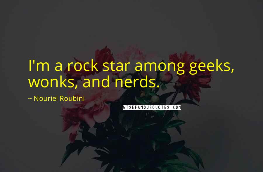 Nouriel Roubini Quotes: I'm a rock star among geeks, wonks, and nerds.