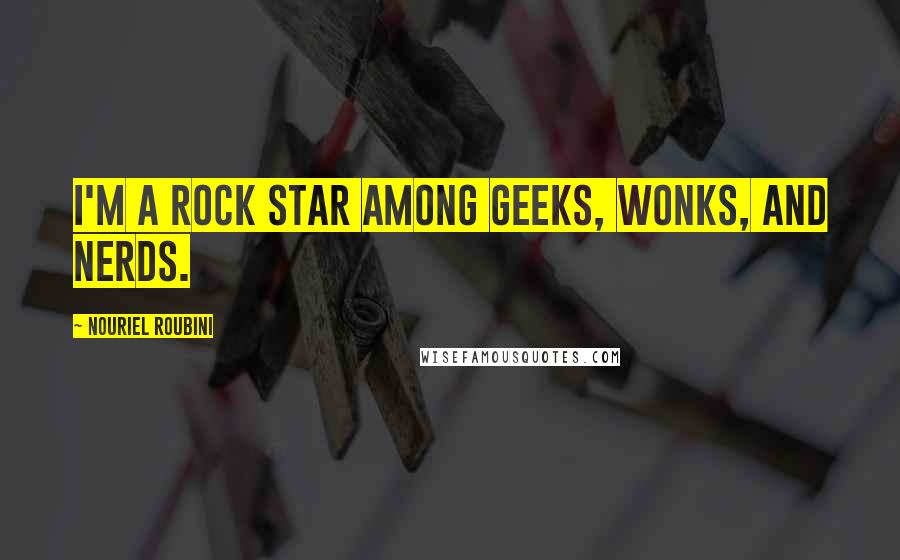 Nouriel Roubini Quotes: I'm a rock star among geeks, wonks, and nerds.