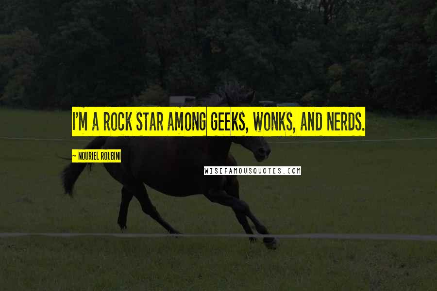 Nouriel Roubini Quotes: I'm a rock star among geeks, wonks, and nerds.
