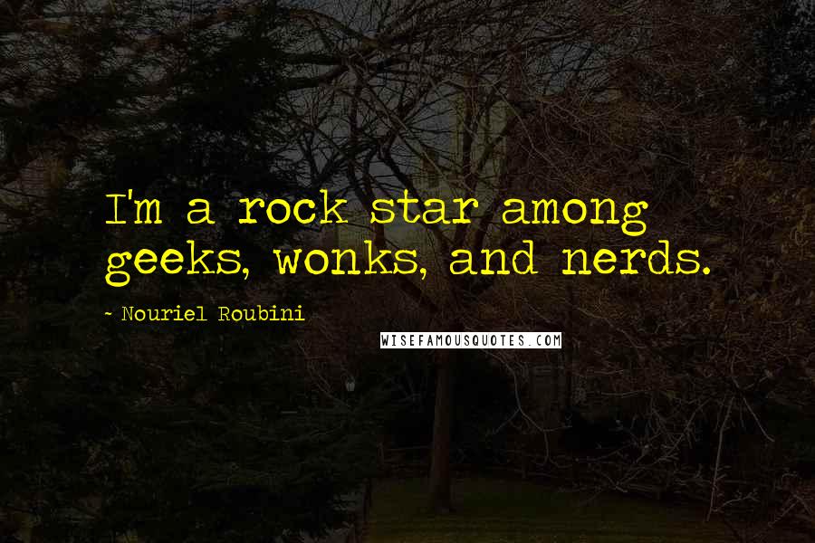 Nouriel Roubini Quotes: I'm a rock star among geeks, wonks, and nerds.
