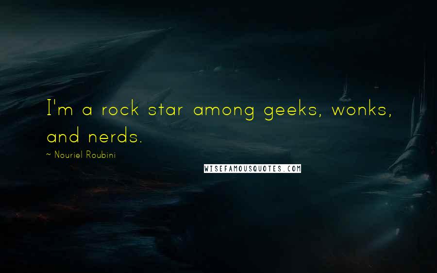 Nouriel Roubini Quotes: I'm a rock star among geeks, wonks, and nerds.