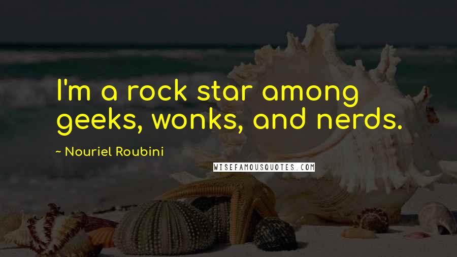 Nouriel Roubini Quotes: I'm a rock star among geeks, wonks, and nerds.