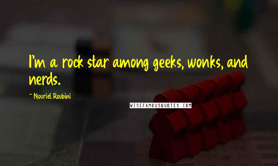 Nouriel Roubini Quotes: I'm a rock star among geeks, wonks, and nerds.