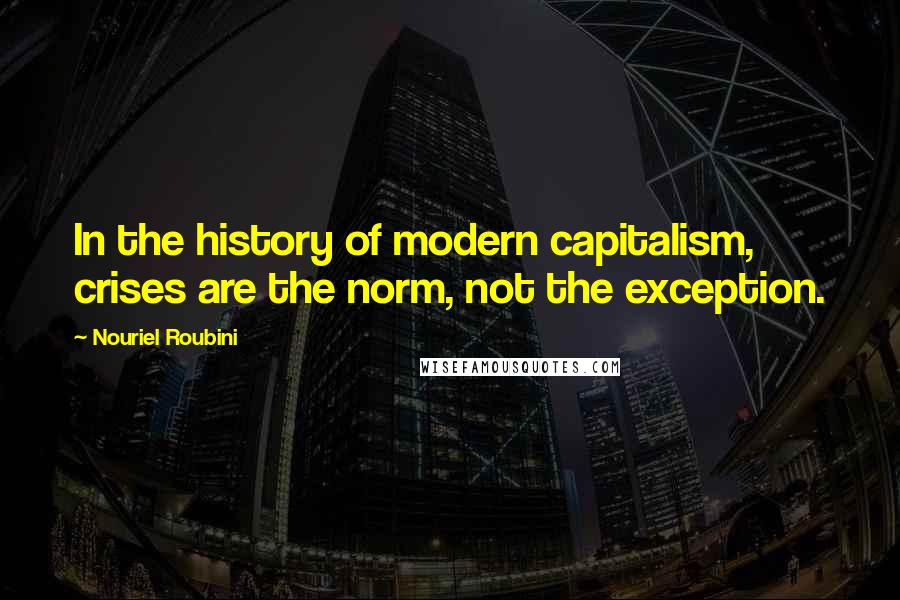 Nouriel Roubini Quotes: In the history of modern capitalism, crises are the norm, not the exception.