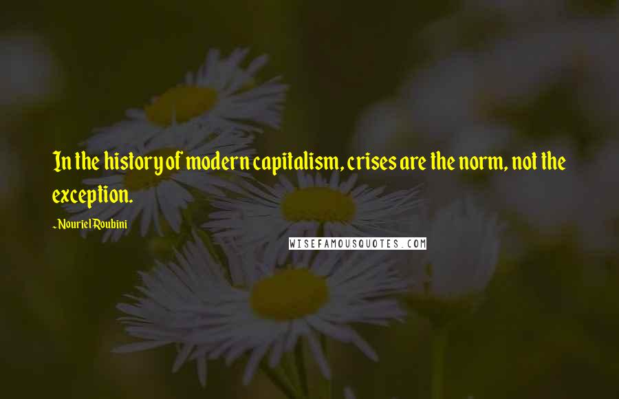 Nouriel Roubini Quotes: In the history of modern capitalism, crises are the norm, not the exception.