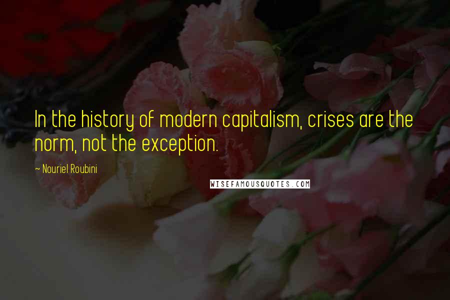 Nouriel Roubini Quotes: In the history of modern capitalism, crises are the norm, not the exception.