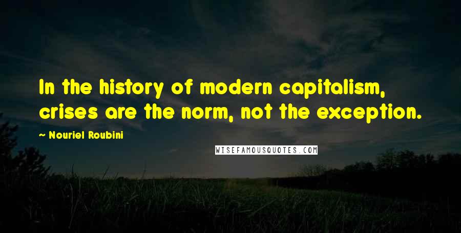 Nouriel Roubini Quotes: In the history of modern capitalism, crises are the norm, not the exception.