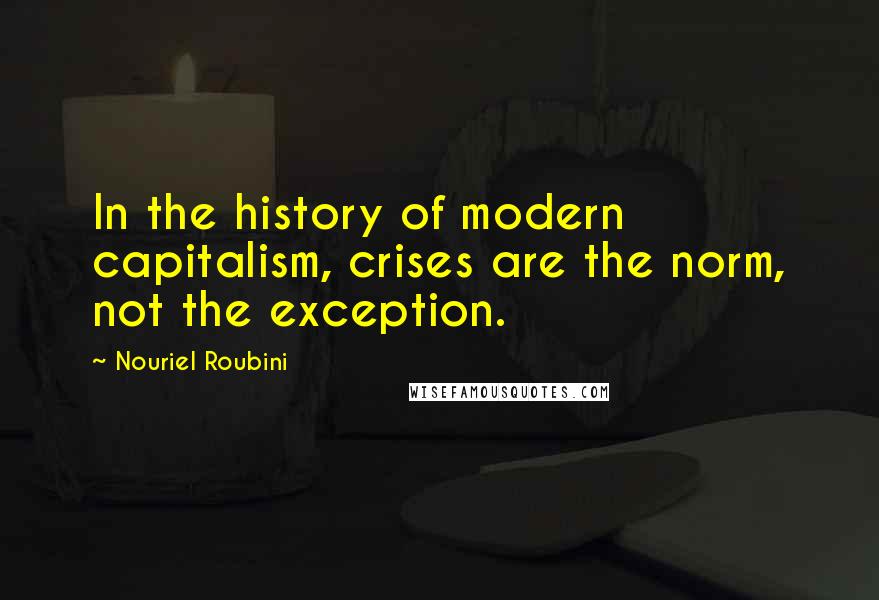 Nouriel Roubini Quotes: In the history of modern capitalism, crises are the norm, not the exception.