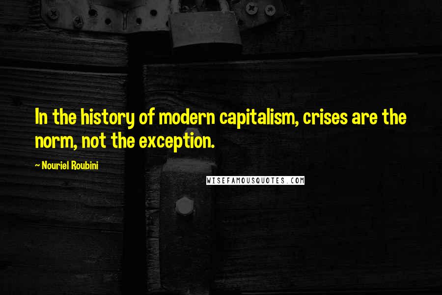 Nouriel Roubini Quotes: In the history of modern capitalism, crises are the norm, not the exception.