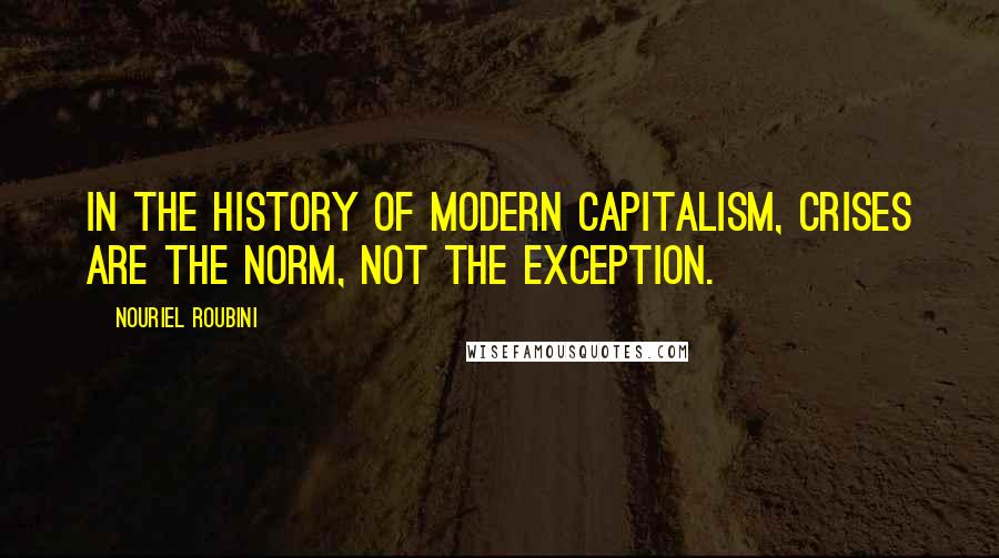 Nouriel Roubini Quotes: In the history of modern capitalism, crises are the norm, not the exception.