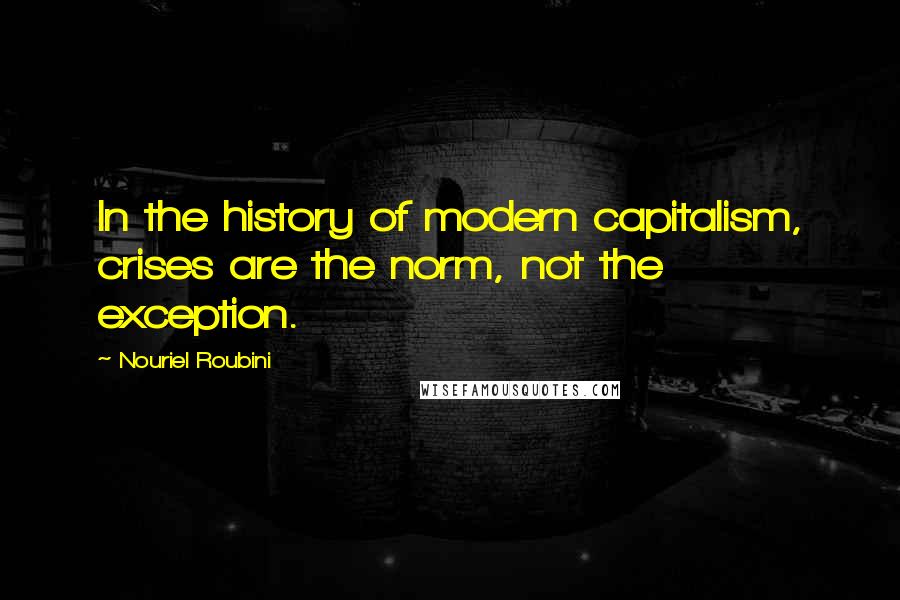 Nouriel Roubini Quotes: In the history of modern capitalism, crises are the norm, not the exception.