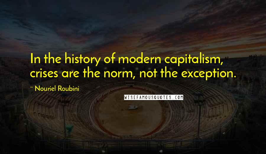 Nouriel Roubini Quotes: In the history of modern capitalism, crises are the norm, not the exception.