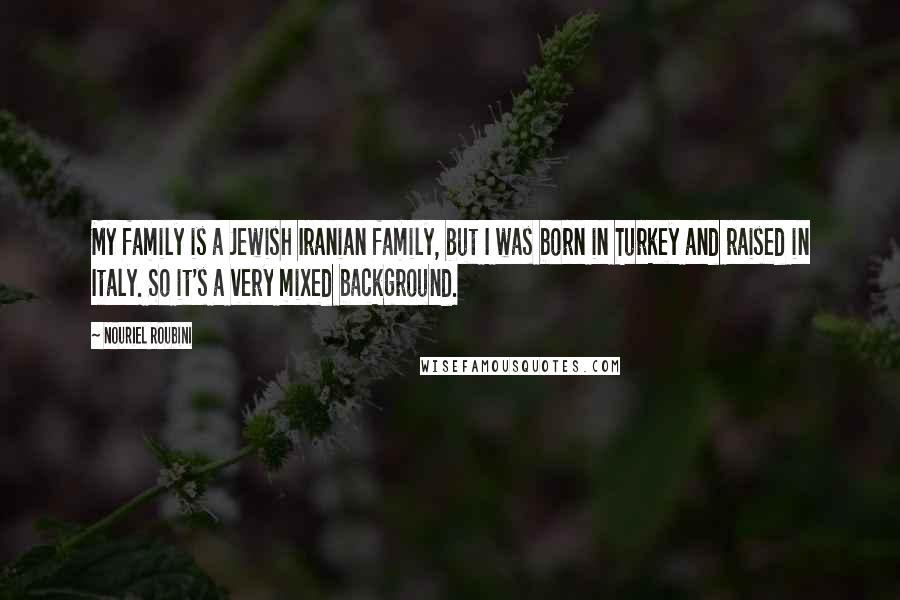 Nouriel Roubini Quotes: My family is a Jewish Iranian family, but I was born in Turkey and raised in Italy. So it's a very mixed background.